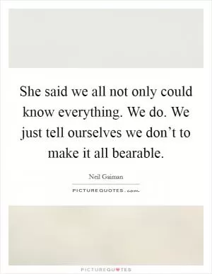 She said we all not only could know everything. We do. We just tell ourselves we don’t to make it all bearable Picture Quote #1