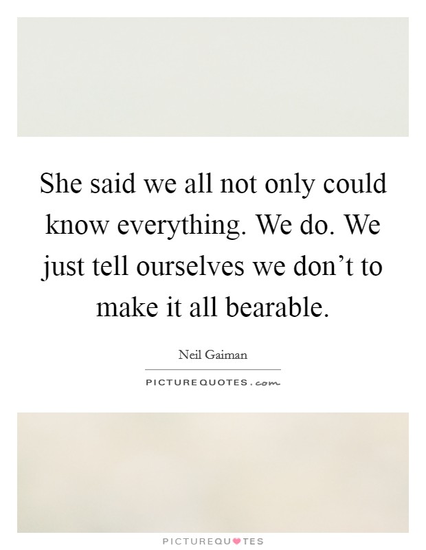 She said we all not only could know everything. We do. We just tell ourselves we don't to make it all bearable. Picture Quote #1