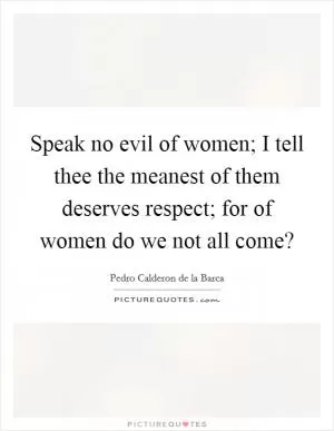 Speak no evil of women; I tell thee the meanest of them deserves respect; for of women do we not all come? Picture Quote #1