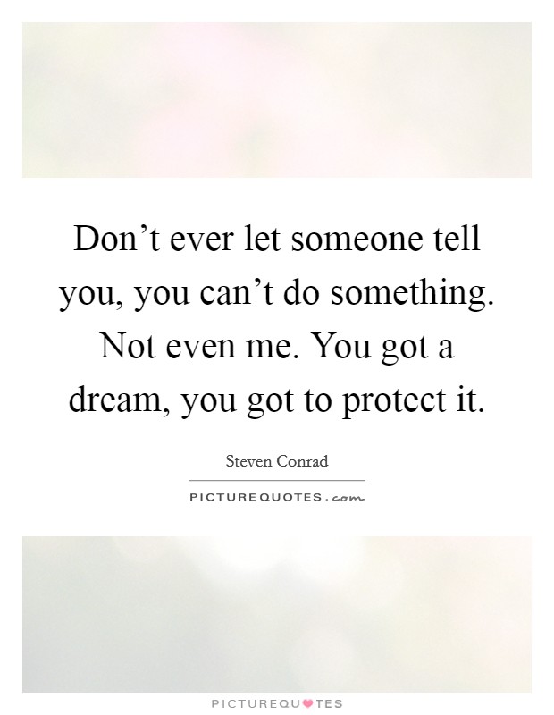 Don't ever let someone tell you, you can't do something. Not even me. You got a dream, you got to protect it. Picture Quote #1