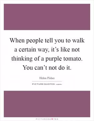 When people tell you to walk a certain way, it’s like not thinking of a purple tomato. You can’t not do it Picture Quote #1