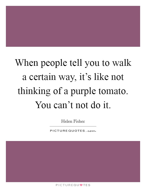 When people tell you to walk a certain way, it's like not thinking of a purple tomato. You can't not do it. Picture Quote #1