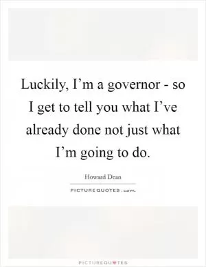 Luckily, I’m a governor - so I get to tell you what I’ve already done not just what I’m going to do Picture Quote #1