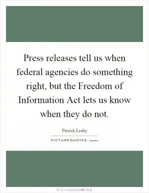 Press releases tell us when federal agencies do something right, but the Freedom of Information Act lets us know when they do not Picture Quote #1