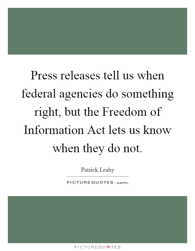 Press releases tell us when federal agencies do something right, but the Freedom of Information Act lets us know when they do not. Picture Quote #1