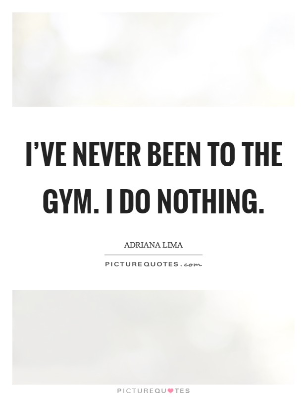 I’ve never been to the gym. I do nothing Picture Quote #1