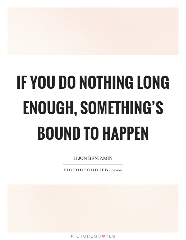 If you do nothing long enough, something’s bound to happen Picture Quote #1