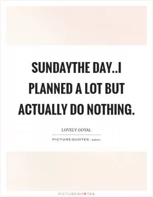 SUNDAYThe day..I planned a lot but actually do nothing Picture Quote #1