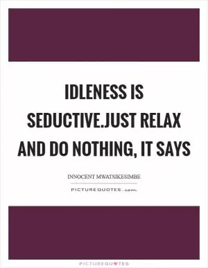 Idleness is seductive.Just relax and do nothing, it says Picture Quote #1