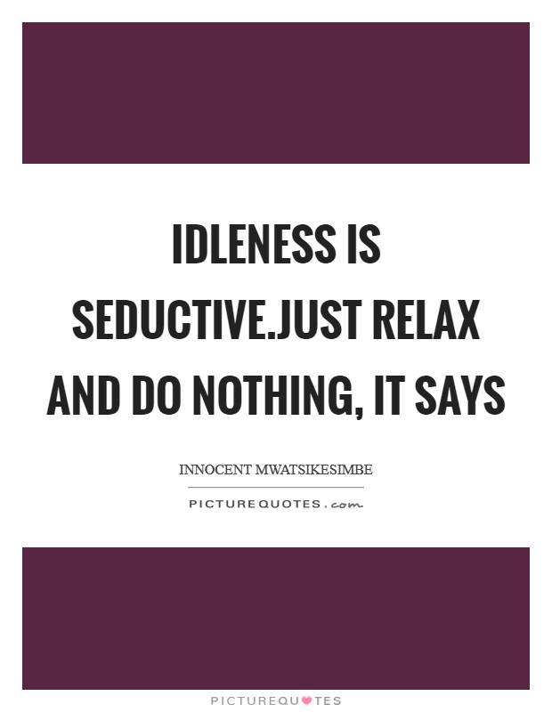 Idleness is seductive.Just relax and do nothing, it says Picture Quote #1