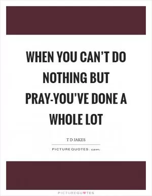 When you can’t do nothing but pray-you’ve done a whole lot Picture Quote #1
