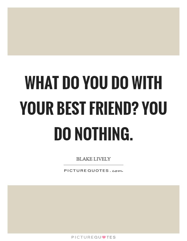 What do you do with your best friend? You do nothing Picture Quote #1