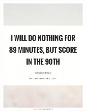 I will do nothing for 89 minutes, but score in the 90th Picture Quote #1