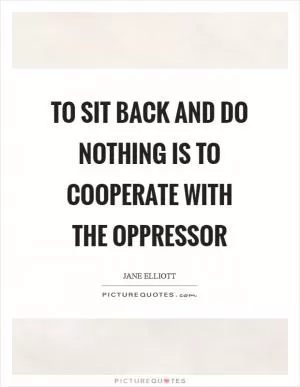 To sit back and do nothing is to cooperate with the oppressor Picture Quote #1