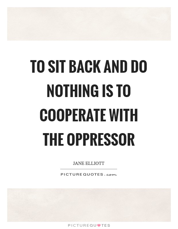 To sit back and do nothing is to cooperate with the oppressor Picture Quote #1