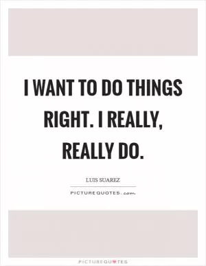 I want to do things right. I really, really do Picture Quote #1