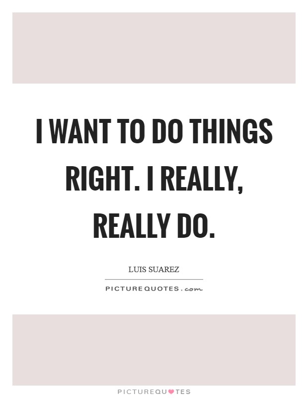 I want to do things right. I really, really do. Picture Quote #1