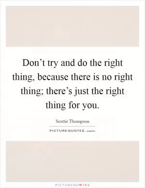 Don’t try and do the right thing, because there is no right thing; there’s just the right thing for you Picture Quote #1