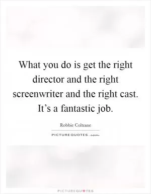 What you do is get the right director and the right screenwriter and the right cast. It’s a fantastic job Picture Quote #1