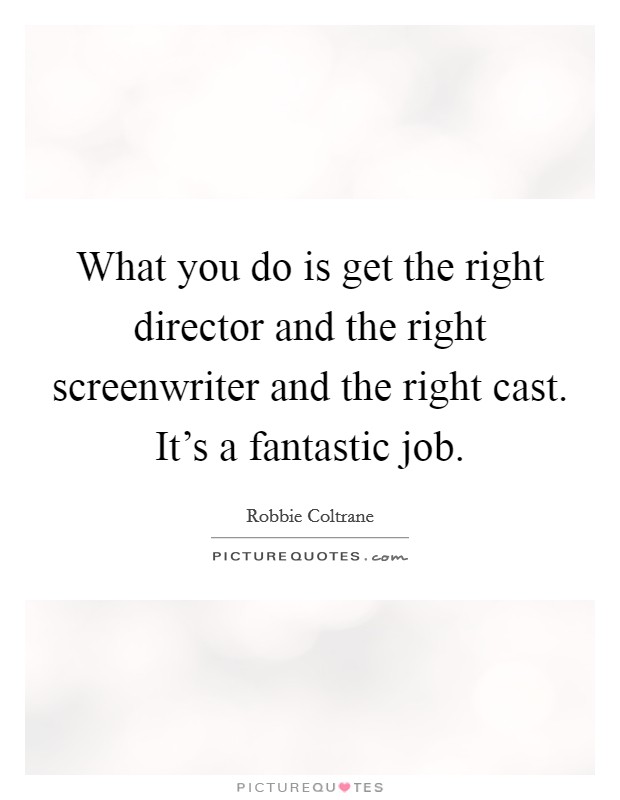 What you do is get the right director and the right screenwriter and the right cast. It's a fantastic job. Picture Quote #1