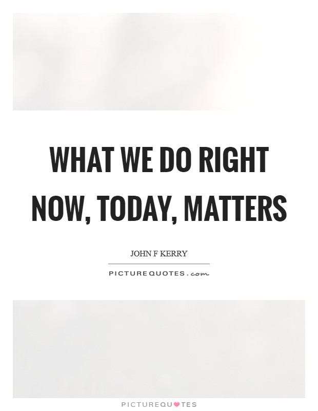 What we do right now, today, matters Picture Quote #1