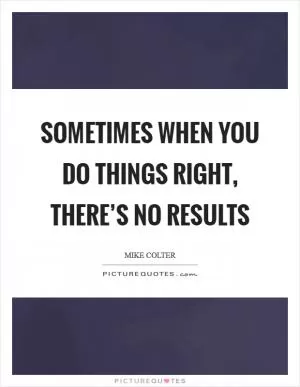 Sometimes when you do things right, there’s no results Picture Quote #1