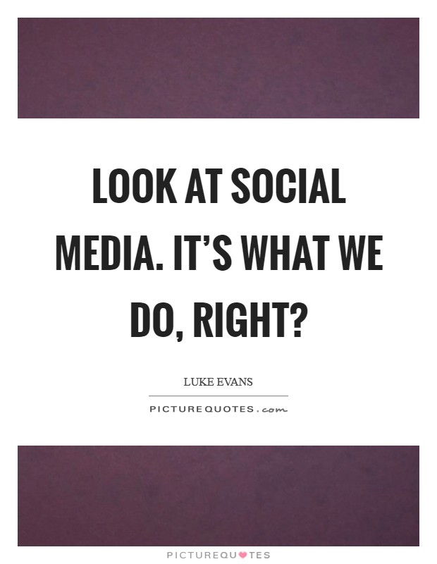 Look at social media. It's what we do, right? Picture Quote #1
