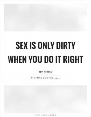 Sex is only dirty when you do it right Picture Quote #1