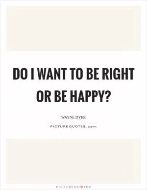 Do I want to be right or be happy? Picture Quote #1