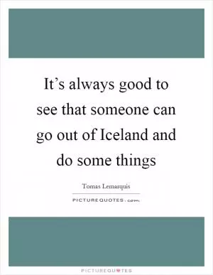 It’s always good to see that someone can go out of Iceland and do some things Picture Quote #1