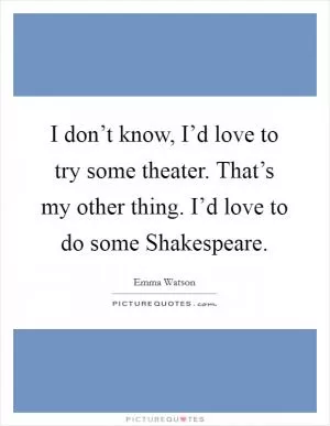 I don’t know, I’d love to try some theater. That’s my other thing. I’d love to do some Shakespeare Picture Quote #1