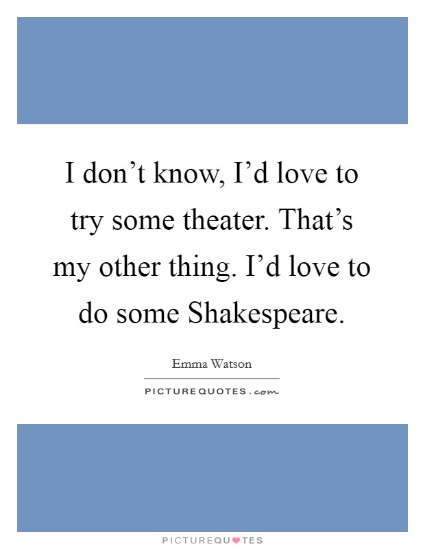 I don't know, I'd love to try some theater. That's my other thing. I'd love to do some Shakespeare. Picture Quote #1
