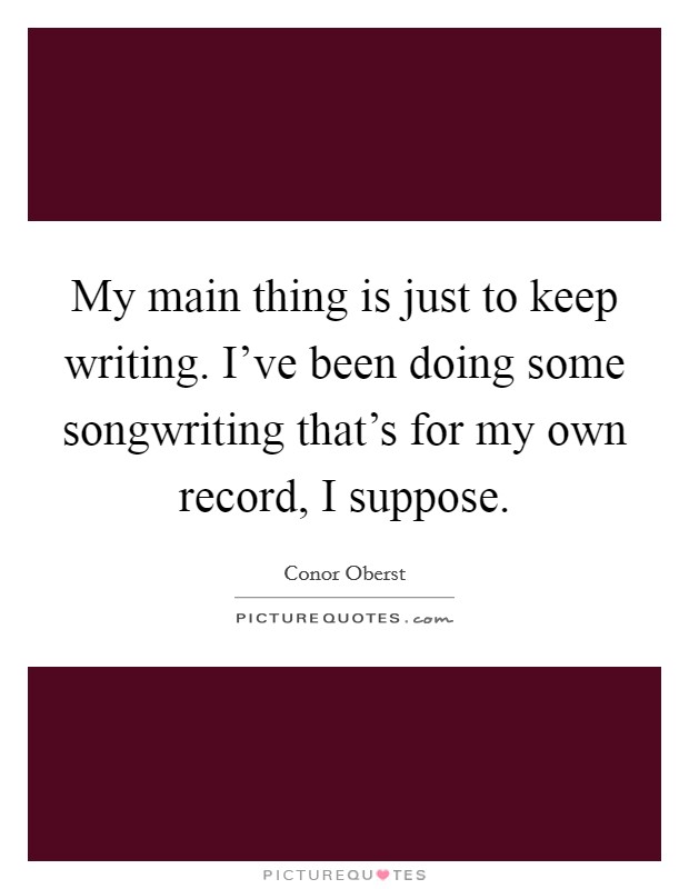 My main thing is just to keep writing. I've been doing some songwriting that's for my own record, I suppose. Picture Quote #1