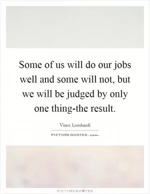 Some of us will do our jobs well and some will not, but we will be judged by only one thing-the result Picture Quote #1