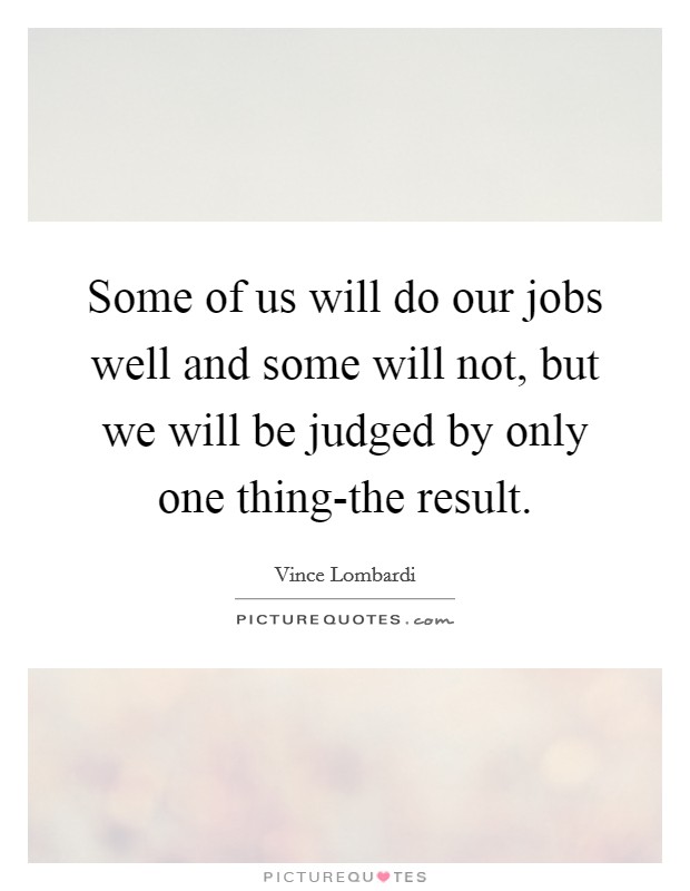 Some of us will do our jobs well and some will not, but we will be judged by only one thing-the result. Picture Quote #1