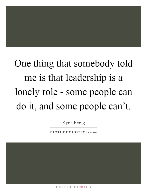One thing that somebody told me is that leadership is a lonely role - some people can do it, and some people can't. Picture Quote #1