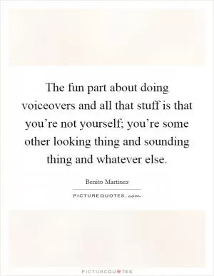 The fun part about doing voiceovers and all that stuff is that you’re not yourself; you’re some other looking thing and sounding thing and whatever else Picture Quote #1