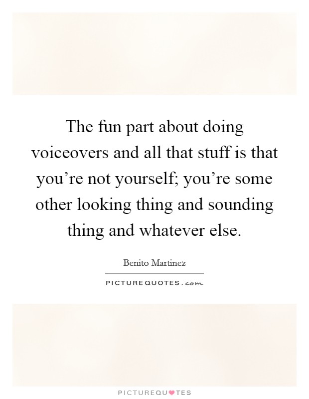 The fun part about doing voiceovers and all that stuff is that you're not yourself; you're some other looking thing and sounding thing and whatever else. Picture Quote #1