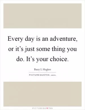 Every day is an adventure, or it’s just some thing you do. It’s your choice Picture Quote #1
