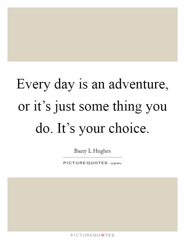 Every day is an adventure, or it's just some thing you do. It's your choice. Picture Quote #1