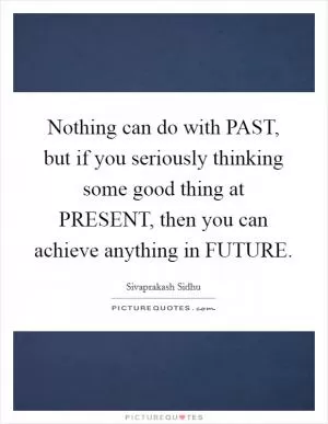 Nothing can do with PAST, but if you seriously thinking some good thing at PRESENT, then you can achieve anything in FUTURE Picture Quote #1