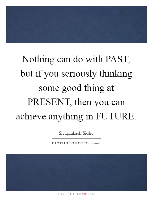 Nothing can do with PAST, but if you seriously thinking some good thing at PRESENT, then you can achieve anything in FUTURE. Picture Quote #1