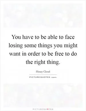 You have to be able to face losing some things you might want in order to be free to do the right thing Picture Quote #1
