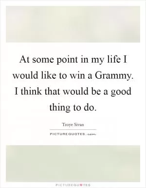 At some point in my life I would like to win a Grammy. I think that would be a good thing to do Picture Quote #1