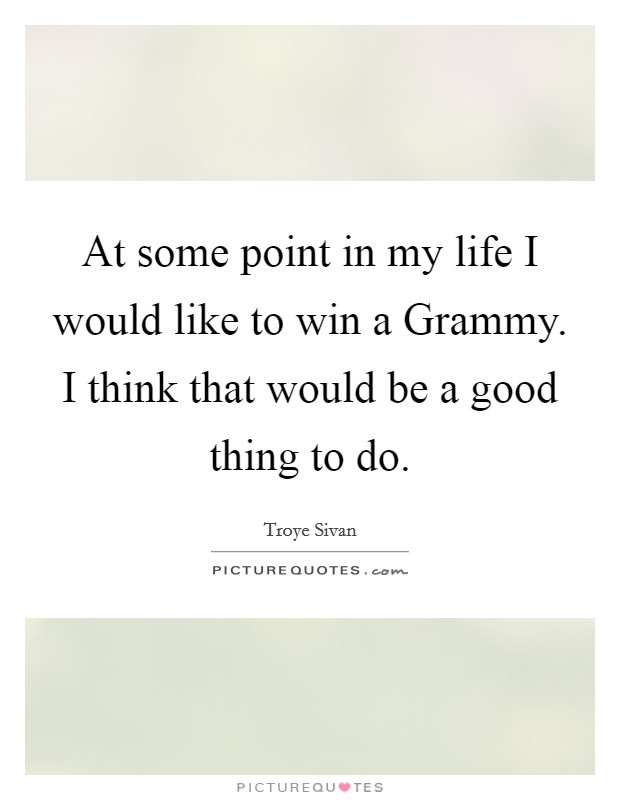 At some point in my life I would like to win a Grammy. I think that would be a good thing to do. Picture Quote #1