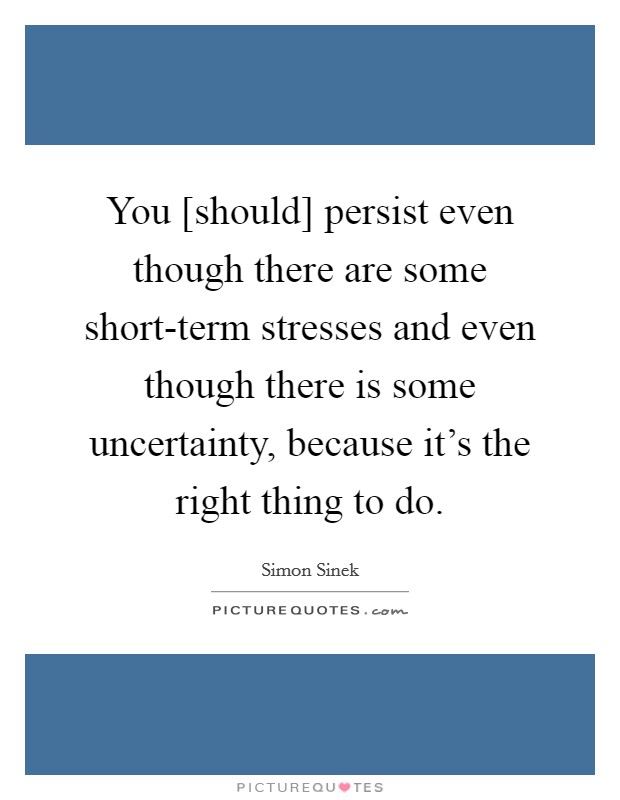 You [should] persist even though there are some short-term stresses and even though there is some uncertainty, because it's the right thing to do. Picture Quote #1