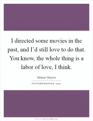 I directed some movies in the past, and I’d still love to do that. You know, the whole thing is a labor of love, I think Picture Quote #1