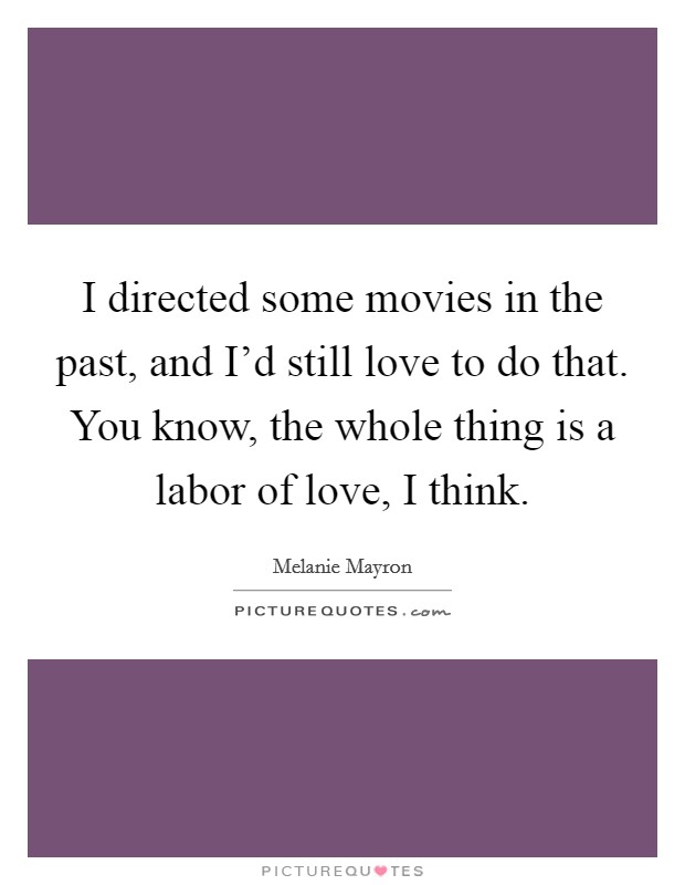 I directed some movies in the past, and I'd still love to do that. You know, the whole thing is a labor of love, I think. Picture Quote #1