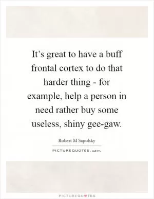 It’s great to have a buff frontal cortex to do that harder thing - for example, help a person in need rather buy some useless, shiny gee-gaw Picture Quote #1