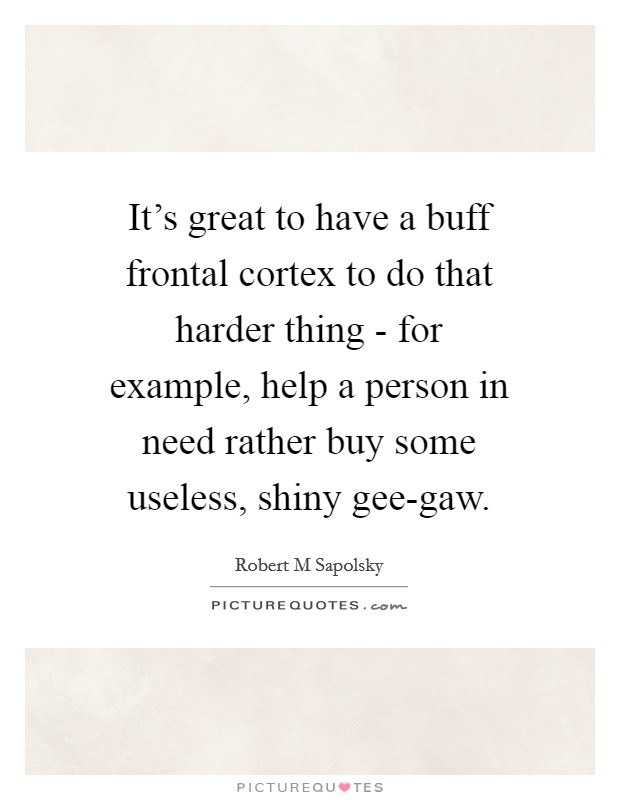 It's great to have a buff frontal cortex to do that harder thing - for example, help a person in need rather buy some useless, shiny gee-gaw. Picture Quote #1